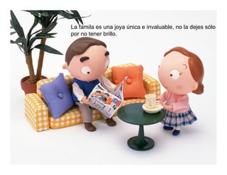 La famila es una joya única e invaluable, no la dejes sólo
por no tener brillo.
 