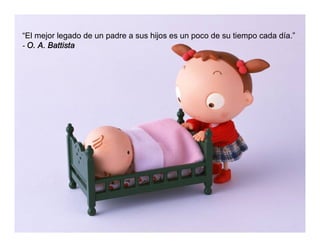 “El mejor legado de un padre a sus hijos es un poco de su tiempo cada día.”
- O. A. Battista
 