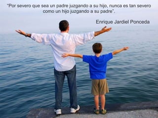“Por severo que sea un padre juzgando a su hijo, nunca es tan severo
como un hijo juzgando a su padre”.
Enrique Jardiel Ponceda
 