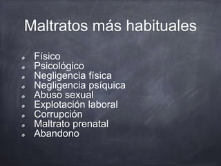 Maltratos más habituales
Físico
Psicológico
Negligencia física
Negligencia psíquica
Abuso sexual
Explotación laboral
Corrupción
Maltrato prenatal
Abandono
 