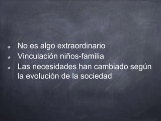 No es algo extraordinario
Vinculación niños-familia
Las necesidades han cambiado según
la evolución de la sociedad
 
