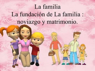 La familia
La fundación de La familia :
noviazgo y matrimonio.
 