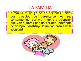 LA FAMILIA
• a familia es un grupo de personas unidas
por vínculos de parentesco, ya sea
consanguíneo, por matrimonio o adopción
que viven juntos por un período indefinido
de tiempo. Constituye la unidad básica de la
sociedad.
 