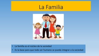 La Familia
• La familia es el núcleo de la sociedad
• Es la base para que todo ser humano se pueda integrar a la sociedad
 