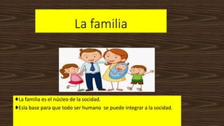 La familia
♦La familia es el núcleo de la socidad.
♦Esla base para que todo ser humano se puede integrar a la socidad.
 