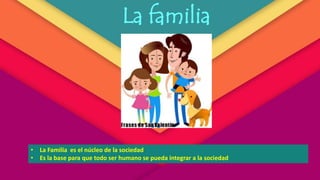 La familia
• La Familia es el núcleo de la sociedad
• Es la base para que todo ser humano se pueda integrar a la sociedad
 