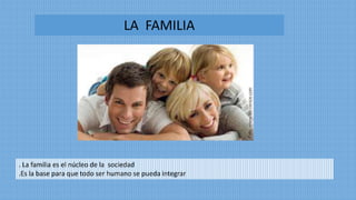 LA FAMILIA
. La familia es el núcleo de la sociedad
.Es la base para que todo ser humano se pueda integrar
 