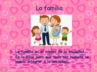 La familia
• La familia es el núcleo de la sociedad.
• Es la base para que todo ser humano se
pueda integrar a la sociedad.
 