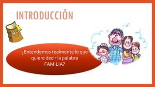 INTRODUCCIÓN
¿Entendemos realmente lo que
quiere decir la palabra
FAMILIA?
 