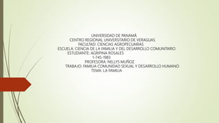 UNIVERSIDAD DE PANAMÁ
CENTRO REGIONAL UNIVERSITARIO DE VERAGUAS
FACULTAD: CIENCIAS AGROPECUARIAS
ESCUELA: CIENCIA DE LA FAMILIA Y DEL DESARROLLO COMUNITARIO
ESTUDIANTE: AGRIPINA ROSALES
1-745-1983
PROFESORA: NELLYS MUÑOZ
TRABAJO: FAMILIA COMUNIDAD SEXUAL Y DESARROLLO HUMANO
TEMA: LA FAMILIA
 