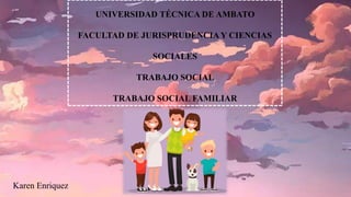 UNIVERSIDAD TÉCNICA DE AMBATO
FACULTAD DE JURISPRUDENCIAY CIENCIAS
SOCIALES
TRABAJO SOCIAL
TRABAJO SOCIAL FAMILIAR
Karen Enriquez
 
