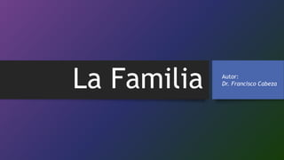 La Familia Autor:
Dr. Francisco Cabeza
 
