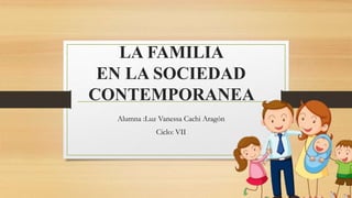 LA FAMILIA
EN LA SOCIEDAD
CONTEMPORANEA
Alumna :Luz Vanessa Cachi Aragón
Ciclo: VII
 