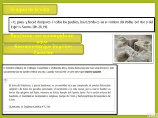 El agua de la vida
Bautismo: ser sumergido en
agua
Sacramento que imprime
Carácter
 