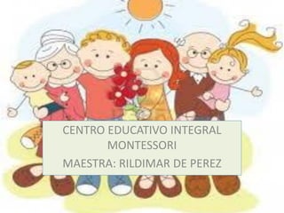 CENTRO EDUCATIVO INTEGRAL
MONTESSORI
MAESTRA: RILDIMAR DE PEREZ
 
