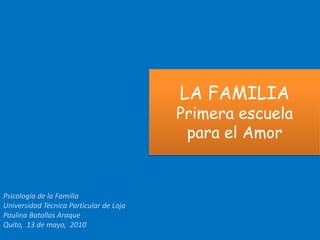 LA FAMILIAPrimeraescuelapara el Amor Psicología de la Familia Universidad Técnica Particular de Loja Paulina Batallas Araque Quito,  13 de mayo,  2010 