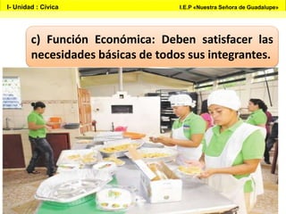 c) Función Económica: Deben satisfacer las
necesidades básicas de todos sus integrantes.
I- Unidad : Cívica I.E.P «Nuestra Señora de Guadalupe»
 