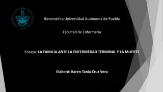 Benemérita Universidad Autónoma de Puebla
Facultad de Enfermería
Ensayo: LA FAMILIA ANTE LA ENFERMEDAD TERMINAL Y LA MUERTE
Elaboró: Karen Tania Cruz Vera
 
