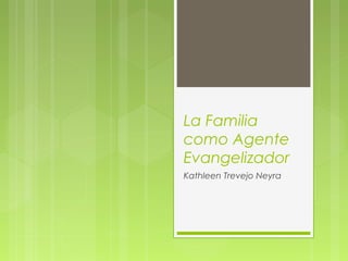 La Familia
como Agente
Evangelizador
Kathleen Trevejo Neyra
 