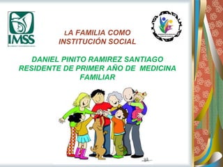 LA FAMILIA COMO
INSTITUCIÓN SOCIAL
DANIEL PINITO RAMIREZ SANTIAGO
RESIDENTE DE PRIMER AÑO DE MEDICINA
FAMILIAR
 