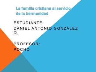 ESTUDIANTE:
DANIEL ANTONIO GONZÁLEZ
Q.

PROFESOR:
POCHO
 