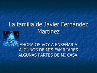 La familia de Javier Fernández Martínez AHORA OS VOY A ENSEÑAR A ALGUNOS DE MIS FAMILIARES ALGUNAS PARTES DE MI CASA. 