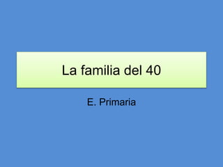 La familia del 40
E. Primaria
 
