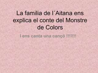 La familia de l´Aitana ens
explica el conte del Monstre
de Colors
I ens canta una cançó !!!!!!!
 