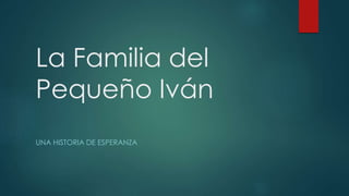 La Familia del
Pequeño Iván
UNA HISTORIA DE ESPERANZA
 