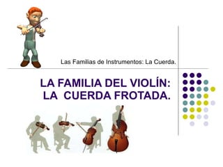 LA FAMILIA DEL VIOLÍN: LA  CUERDA FROTADA. Las Familias de Instrumentos: La Cuerda. 