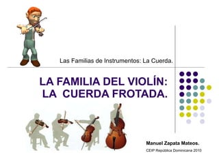 LA FAMILIA DEL VIOLÍN: LA  CUERDA FROTADA. Las Familias de Instrumentos: La Cuerda. Manuel Zapata Mateos. CEIP República Dominicana 2010 