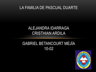 LA FAMILIA DE PASCUAL DUARTE
ALEJANDRA IDARRAGA
CRISTHIAN ARDILA
GABRIEL BETANCOURT MEJÌA
10-02
 