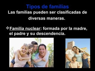 Tipos de familias
Las familias pueden ser clasificadas de
diversas maneras.
Familia nuclear: formada por la madre,
el padre y su descendencia.
 