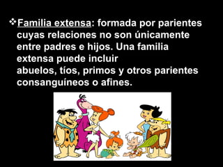 Familia extensa: formada por parientes
cuyas relaciones no son únicamente
entre padres e hijos. Una familia
extensa puede incluir
abuelos, tíos, primos y otros parientes
consanguíneos o afines.
 