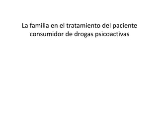 La familia en el tratamiento del paciente
consumidor de drogas psicoactivas
 