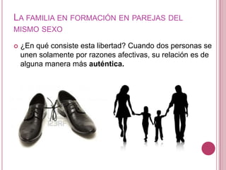 LA FAMILIA EN FORMACIÓN EN PAREJAS DEL
MISMO SEXO

   ¿En qué consiste esta libertad? Cuando dos personas se
    unen solamente por razones afectivas, su relación es de
    alguna manera más auténtica.
 
