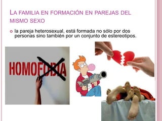 LA FAMILIA EN FORMACIÓN EN PAREJAS DEL
MISMO SEXO
   la pareja heterosexual, está formada no sólo por dos
    personas sino también por un conjunto de estereotipos.
 