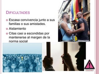 DIFICULTADES
 Escasa convivencia junto a sus
  familias o sus amistades.
 Aislamiento

 Citas casi a escondidas por
  mantenerse al margen de la
  norma social
 