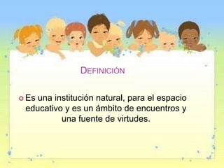 DEFINICIÓN

 Esuna institución natural, para el espacio
 educativo y es un ámbito de encuentros y
          una fuente de virtudes.
 
