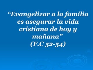 “Evangelizar a la familia
   es asegurar la vida
    cristiana de hoy y
         mañana”
        (F.C 52-54)
 