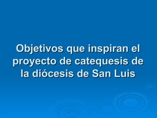 Objetivos que inspiran el
proyecto de catequesis de
  la diócesis de San Luis
 