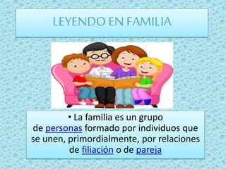 LEYENDO EN FAMILIA
• La familia es un grupo
de personas formado por individuos que
se unen, primordialmente, por relaciones
de filiación o de pareja
 