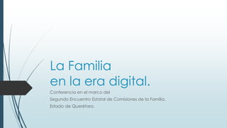 La Familia
en la era digital.
Conferencia en el marco del
Segundo Encuentro Estatal de Comisiones de la Familia.
Estado de Querétaro.
 