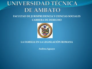 FACULTAD DE JURISPRUDENCIA Y CIENCIAS SOCIALES
CARRERA DE DERECHO
LA FAMILIA EN LA LEGISLACIÓN ROMANA
Andrea Aguayo
 