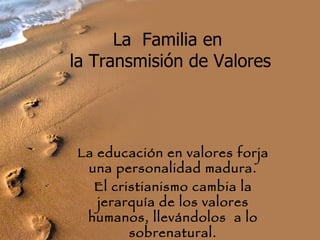 La  Familia en  la Transmisión de Valores La educación en valores forja una personalidad madura. El cristianismo cambia la jerarquía de los valores humanos, llevándolos  a lo sobrenatural. 
