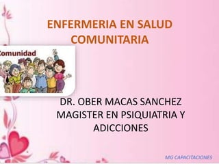 ENFERMERIA EN SALUD
COMUNITARIA
DR. OBER MACAS SANCHEZ
MAGISTER EN PSIQUIATRIA Y
ADICCIONES
MG CAPACITACIONES
 