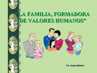 “LA FAMILIA, FORMADORA
 DE VALORES HUMANOS”




              Lic. Jorge Quintero
 