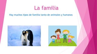 La familia
Hay muchos tipos de familia tanto de animales y humanos
 