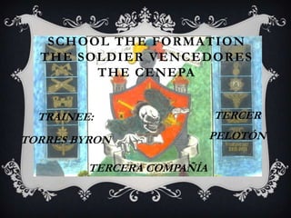 SCHOOL THE FORMATION
  THE SOLDIER VENCEDORES
        THE CENEPA


  TRAINEE:                  TERCER

TORRES BYRON                PELOTÓN

         TERCERA COMPAÑÍA
 