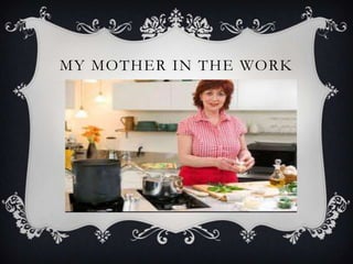 MY MOTHER IN THE WORK
 